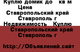 Куплю домик до 50кв.м › Цена ­ 1 000 000 - Ставропольский край, Ставрополь г. Недвижимость » Куплю   . Ставропольский край,Ставрополь г.